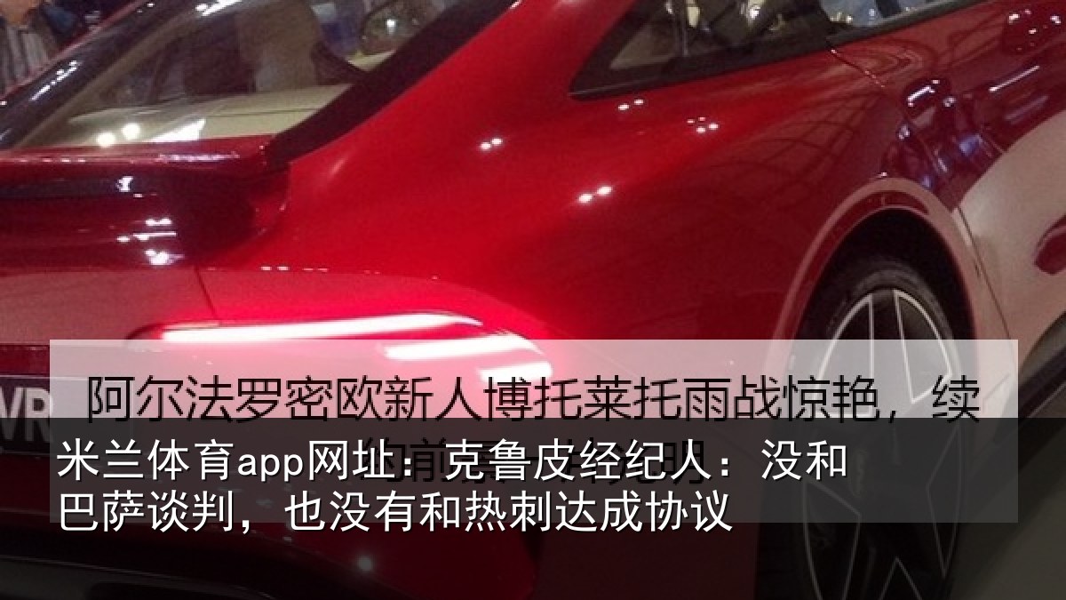 米兰体育app网址：克鲁相关情况谈判相关情况协议