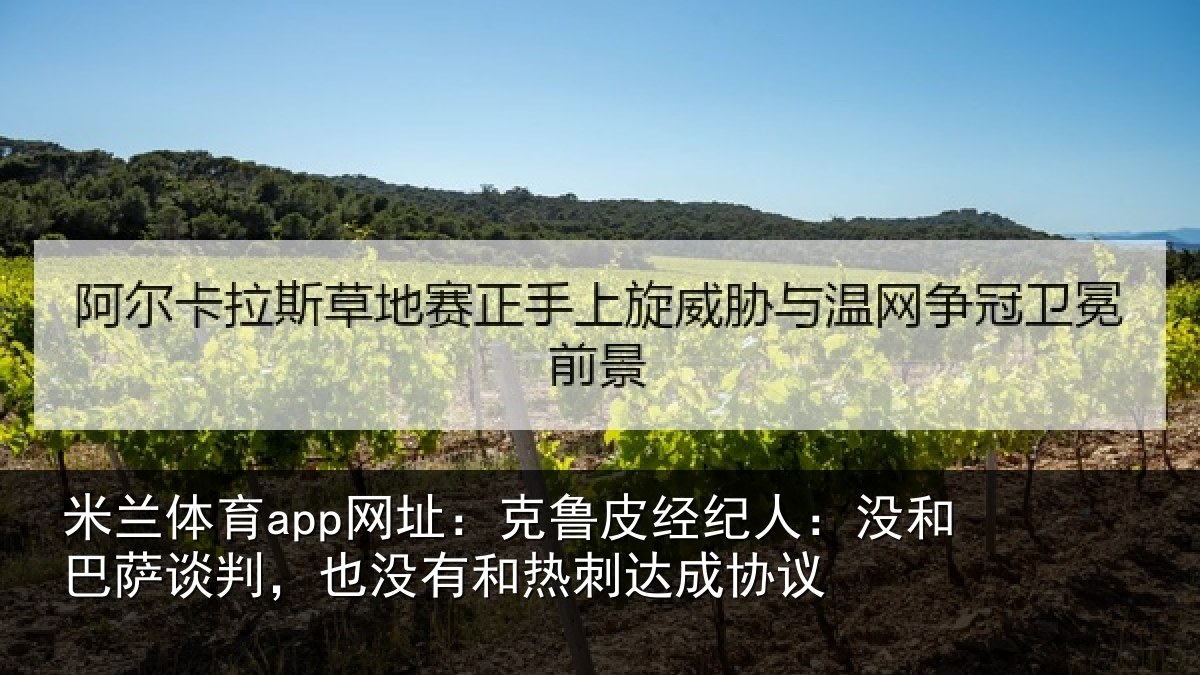 米兰体育app网址：克鲁相关情况谈判相关情况协议