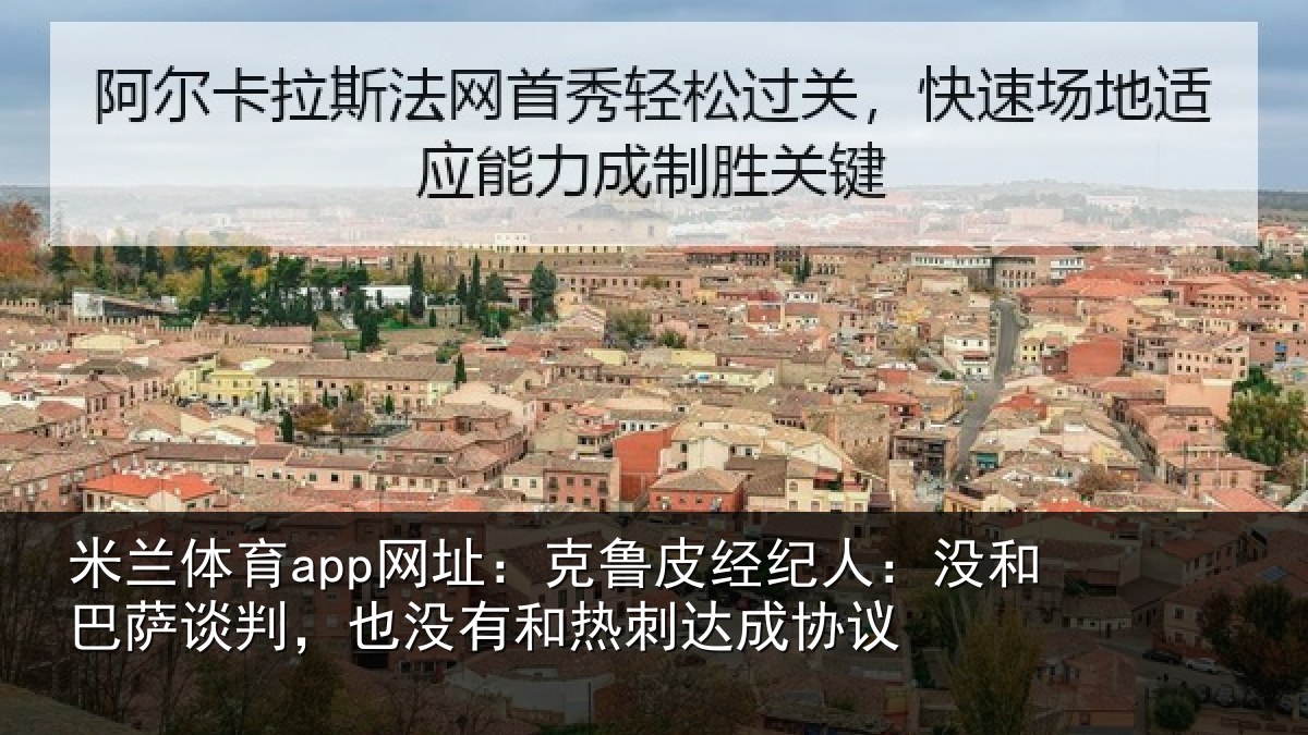 米兰体育app网址：克鲁皮经纪人：没和巴萨谈判，也没有和热刺达成协议