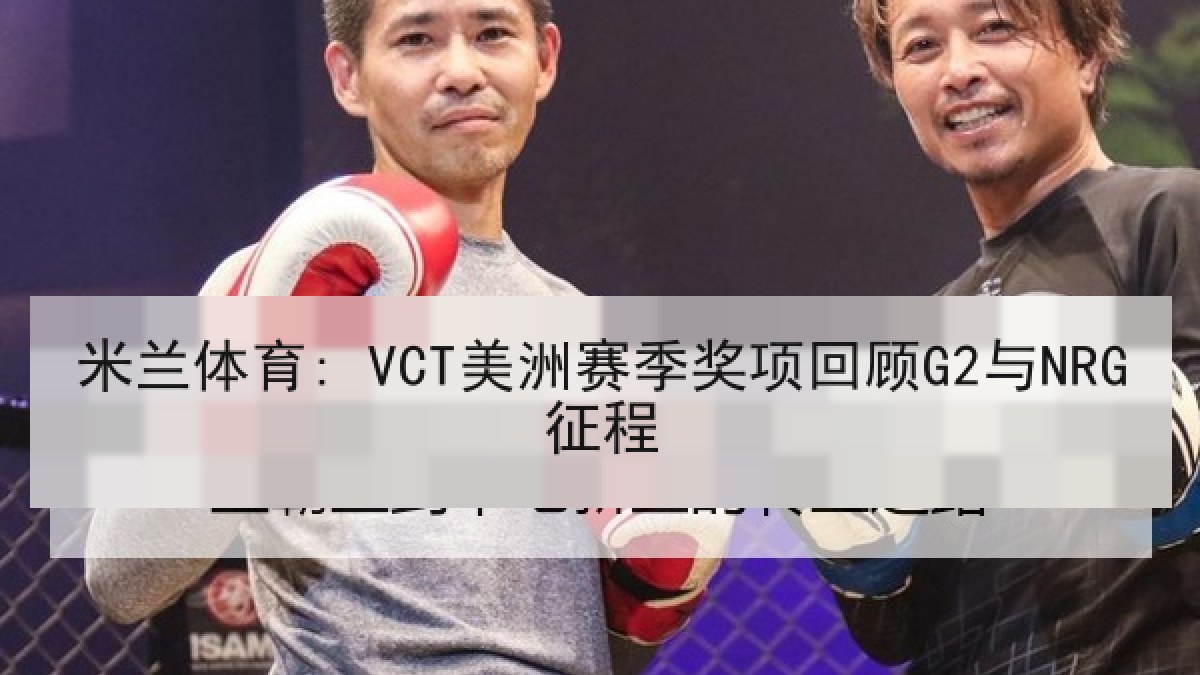 米兰体育: VCT美洲赛季奖项回顾G2与NRG征程 米兰体育: VCT美洲赛季奖项回顾G2与NRG征程