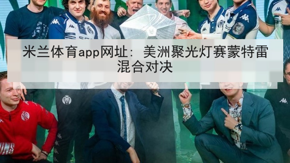 米兰体育app网址: 美洲聚光灯赛蒙特雷混合对决 米兰体育app网址: 美洲聚光灯赛蒙特雷混合对决