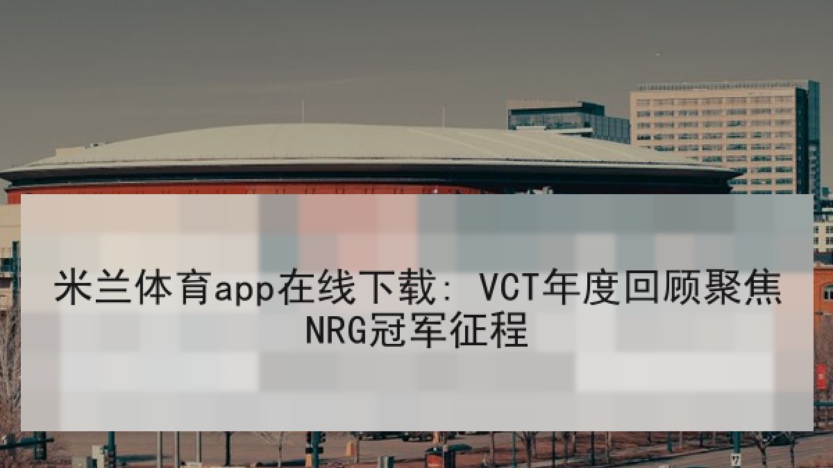 米兰体育app在线下载: VCT年度回顾聚焦NRG冠军征程 米兰体育app在线下载: VCT年度回顾聚焦NRG冠军征程